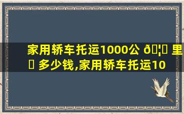 家用轿车托运1000公 🦁 里 ☘ 多少钱,家用轿车托运1000公里多少钱一辆